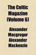 The Celtic Magazine (volume 6) di Alexander MacGregor Alexander MacKenzie edito da General Books Llc