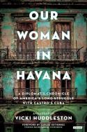 Our Woman in Havana: A Diplomat's Chronicle of America's Long Struggle with Castro's Cuba di Vicki Huddleston edito da OVERLOOK PR