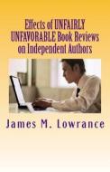 Effects of Unfairly Unfavorable Book Reviews on Independent Authors: When a Negative Review Is Not Merited by a Written Work di James M. Lowrance edito da Createspace