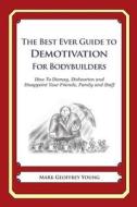 The Best Ever Guide to Demotivation for Bodybuilders: How to Dismay, Dishearten and Disappoint Your Friends, Family and Staff di Mark Geoffrey Young edito da Createspace