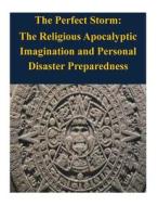 The Perfect Storm: The Religious Apocalyptic Imagination and Personal Disaster Preparedness di Naval Postgraduate School edito da Createspace