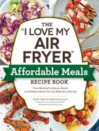 The I Love My Air Fryer Affordable Meals Recipe Book: From Meatloaf to Banana Bread, 175 Delicious Meals You Can Make for Under $12 di Aileen Clark edito da ADAMS MEDIA