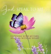 God Speak to Me . . .: Listening with my ears, hearing with my heart di My Journal edito da XULON PR
