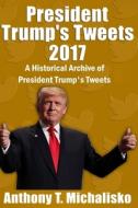 President Trump's Tweets 2017: A Historical Archive of President Trump's Tweets di Anthony T. Michalisko edito da Createspace Independent Publishing Platform