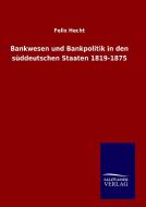 Bankwesen und Bankpolitik in den süddeutschen Staaten 1819-1875 di Felix Hecht edito da TP Verone Publishing