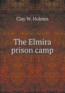 The Elmira Prison Camp di Clay W Holmes edito da Book On Demand Ltd.