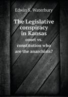 The Legislative Conspiracy In Kansas Court Vs. Constitution Who Are The Anarchists? di Edwin S Waterbury edito da Book On Demand Ltd.