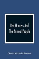 Red Hunters And The Animal People di Charles Alexander Eastman edito da Alpha Editions