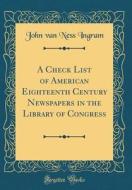 A Check List of American Eighteenth Century Newspapers in the Library of Congress (Classic Reprint) di John Van Ness Ingram edito da Forgotten Books