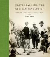 Photographing the Mexican Revolution: Commitments, Testimonies, Icons di John Mraz edito da UNIV OF TEXAS PR