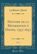 Histoire de la Reformation a Dieppe, 1557-1657, Vol. 2 (Classic Reprint) di Guillaume Daval edito da Forgotten Books