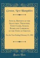 Annual Reports of the Selectmen, Treasurer, Town Clerk, School Board and Librarian, of the Town of Groton: For the Year Ending February 15, 1902 (Clas di Groton New Hampshire edito da Forgotten Books