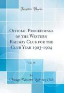 Official Proceedings of the Western Railway Club for the Club Year 1903-1904, Vol. 16 (Classic Reprint) di Chicago Western Railway Club edito da Forgotten Books