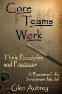 Core Teams Work Their Principles and Practices di Glen E. Aubrey edito da Creative Team Publishing