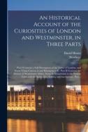 An Historical Account of the Curiosities of London and Westminster, in Three Parts: Part I Contains a Full Description of the Tower of London, and Eve di David Henry edito da LIGHTNING SOURCE INC