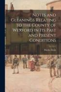Notes And Gleanings Relating To The County Of Wexford In Its Past And Present Conditions edito da Legare Street Press