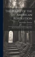 The Pulpit of the American Revolution: Or, the Political Sermons of the Period of 1776: With a Historical Introduction, Notes, and Illustrations di John Wingate Thornton edito da LEGARE STREET PR