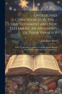 Undesigned Coincidences in the ... Old Testament and New Testament, an Argument of Their Veracity: With an Appendix Containing Undesigned Coincidences di John James Blunt edito da LEGARE STREET PR