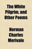 The White Pilgrim, And Other Poems di Herman Charles Merivale edito da General Books
