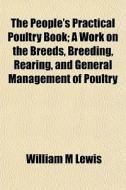 The People's Practical Poultry Book; A Work On The Breeds, Breeding, Rearing, And General Management Of Poultry di William M. Lewis edito da General Books Llc