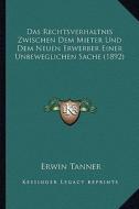 Das Rechtsverhaltnis Zwischen Dem Mieter Und Dem Neuen Erwerber Einer Unbeweglichen Sache (1892) di Erwin Tanner edito da Kessinger Publishing