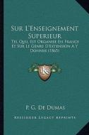 Sur L'Enseignement Superieur: Tel Quil Est Organise En France Et Sur Le Genre D'Extension A Y Donner (1865) di P. G. De Dumas edito da Kessinger Publishing