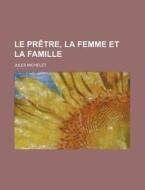 Le Pretre, La Femme Et La Famille di Jules Michelet edito da General Books Llc