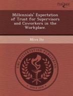 Millennials\' Expectation Of Trust For Supervisors And Coworkers In The Workplace. di Adeline M Koh, Miwa Ito edito da Proquest, Umi Dissertation Publishing