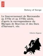 Le Gouvernement de Normandie au XVIIe et au XVIIIe sie`cle, d'apre`s la correspondance du Marquis de Beuvron et des Ducs di Ce´lestin Hippeau edito da British Library, Historical Print Editions