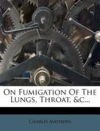 On Fumigation Of The Lungs, Throat, &c... di Charles Mathews edito da Nabu Press