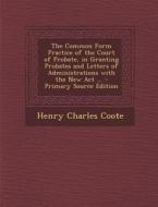 The Common Form Practice of the Court of Probate, in Granting Probates and Letters of Administrations with the New ACT ... di Henry Charles Coote edito da Nabu Press