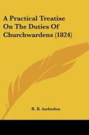 A Practical Treatise On The Duties Of Churchwardens (1824) di R. B. Anderdon edito da Kessinger Publishing, Llc