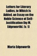Letters For Literary Ladies, To Which Is Added, An Essay On The Noble Science Of Self-justification [by M. Edgeworth]. (v. 1) di Maria Edgeworth edito da General Books Llc