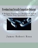 Freedom from Sexually Compulsive Behavior: A Relapse Prevention Workbook Based on Twelve Step Spiritual Principles di Dr James Robert Ross Ph. D. edito da Createspace