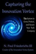 Capturing the Innovation Vortex: The System to Grow, Protect and Secure Your Tech Company di N. Paul Friederichs III edito da Createspace