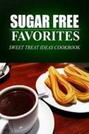 Sugar Free Favorites - Sweet Treat Ideas Cookbook: Sugar Free Recipes Cookbook for Your Everyday Sugar Free Cooking di Sugar Free Favorites edito da Createspace