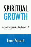 Spiritual Growth: Spiritual Disciplines for the Christian Life di Lynn Vincent edito da Createspace