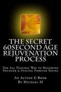 The Secret 60second Age Rejuvenation Process: The All Natural Way to Becoming Younger & Staying Forever Young di Michael M edito da Createspace