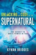 Unlocking the Code of the Supernatural: The Secret to God's Power in You di Kynan Bridges edito da WHITAKER HOUSE