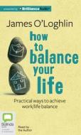 How to Balance Your Life: Practical Ways to Achieve Work/Life Balance di James O'Loghlin edito da Bolinda Publishing