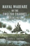Naval Warfare in the English Channel 1939-1945 di Peter C. Smith edito da Pen & Sword Books Ltd