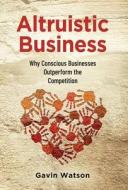 Altruistic Business: Why Conscious Businesses Outperform the Competition di Gavin Watson edito da LIGHTNING SOURCE INC