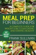 Meal Prep for Beginners: A Complete Guide to Weight Loss, Clean Nutrition and Healthy Eating, Easy Cooking Recipes for Beginners (Meal Planning di Frank Sullivan edito da Createspace Independent Publishing Platform