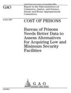 Cost of Prisons: Bureau of Prisons Needs Better Data to Assess Alternatives for Acquiring Low and Minimum Security Facilities di United States Government Account Office edito da Createspace Independent Publishing Platform
