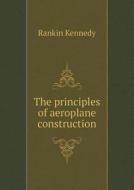 The Principles Of Aeroplane Construction di Rankin Kennedy edito da Book On Demand Ltd.