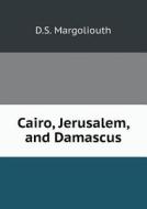 Cairo, Jerusalem, And Damascus di D S Margoliouth edito da Book On Demand Ltd.
