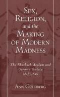 Sex, Religion, and the Making of Modern Madness: The Eberbach Asylum and Germany Society, 1815-1849 di Ann Goldberg edito da OXFORD UNIV PR