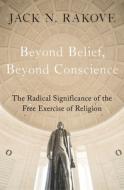Beyond Belief, Beyond Conscience: The Radical Significance of the Free Exercise of Religion di Jack Rakove edito da OXFORD UNIV PR
