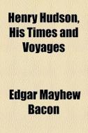 Henry Hudson, His Times And Voyages di Edgar Mayhew Bacon edito da General Books Llc