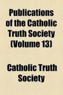 Publications Of The Catholic Truth Society (volume 13) di Catholic Truth Society (Great Britain), Catholic Truth Society edito da General Books Llc